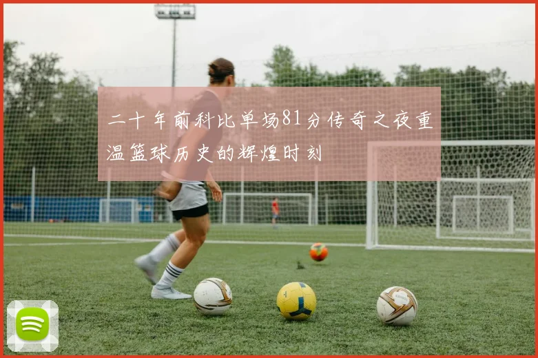 二十年前科比单场81分传奇之夜重温篮球历史的辉煌时刻