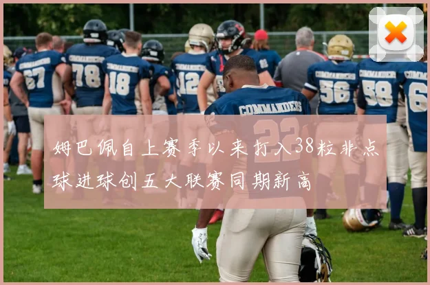 姆巴佩自上赛季以来打入38粒非点球进球创五大联赛同期新高