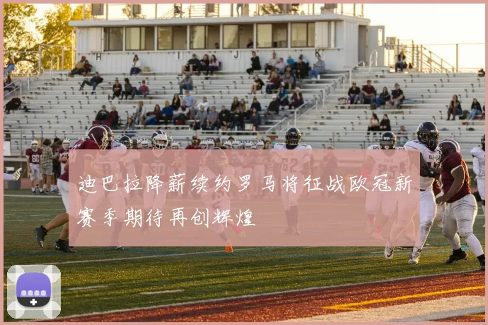 迪巴拉降薪续约罗马将征战欧冠新赛季期待再创辉煌