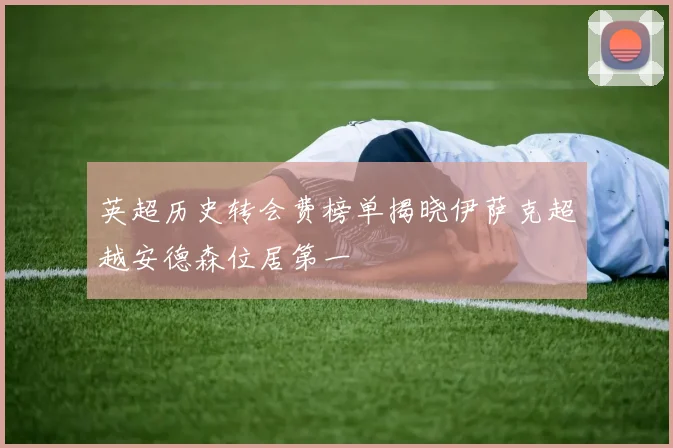 英超历史转会费榜单揭晓伊萨克超越安德森位居第一