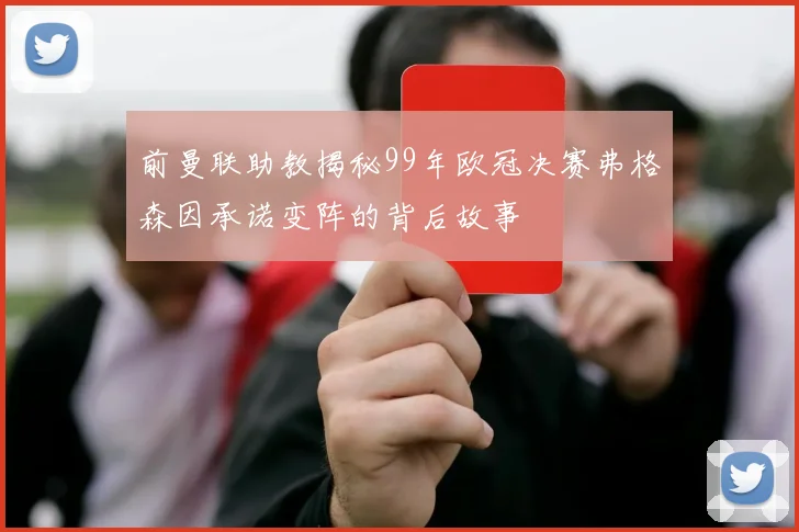 前曼联助教揭秘99年欧冠决赛弗格森因承诺变阵的背后故事