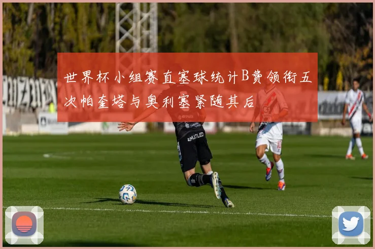 世界杯小组赛直塞球统计B费领衔五次帕奎塔与奥利塞紧随其后