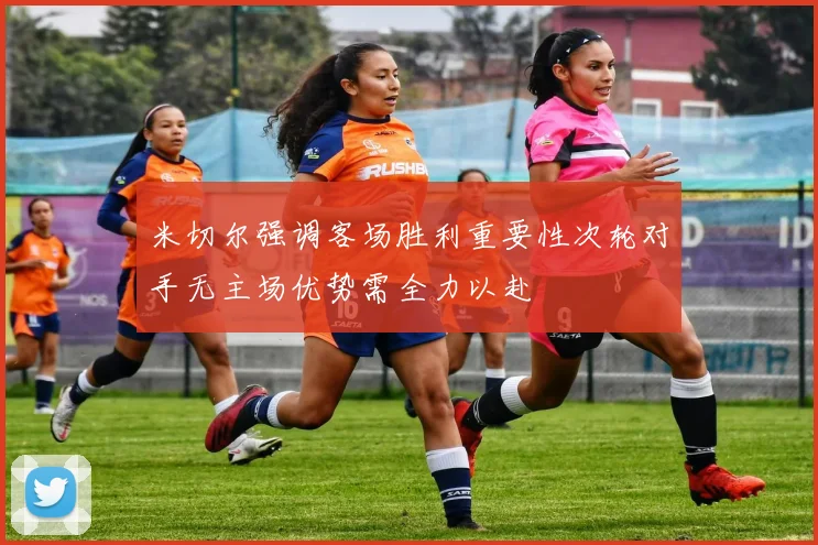 米切尔强调客场胜利重要性次轮对手无主场优势需全力以赴
