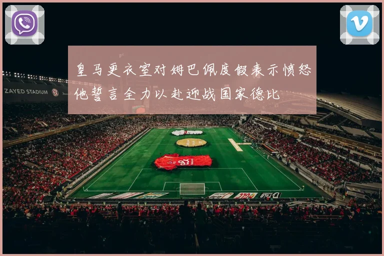 皇马更衣室对姆巴佩度假表示愤怒他誓言全力以赴迎战国家德比