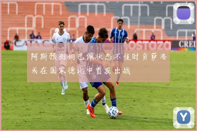 阿斯预测姆巴佩状态不佳时贡萨洛或在国家德比中首发出战