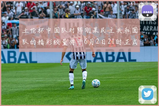土伦杯中国队对阵刚果民主共和国队的精彩较量将于6月2日21时正式开启
