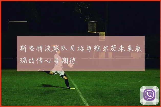 斯洛特谈球队目标与维尔茨未来表现的信心与期待