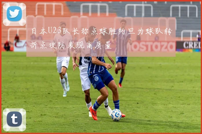 日本U23队长称点球胜约旦为球队转折点攻防表现高质量