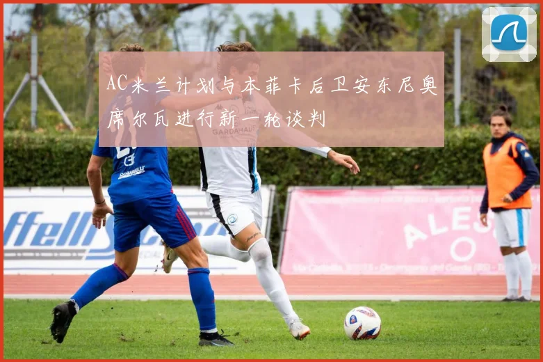 AC米兰计划与本菲卡后卫安东尼奥席尔瓦进行新一轮谈判