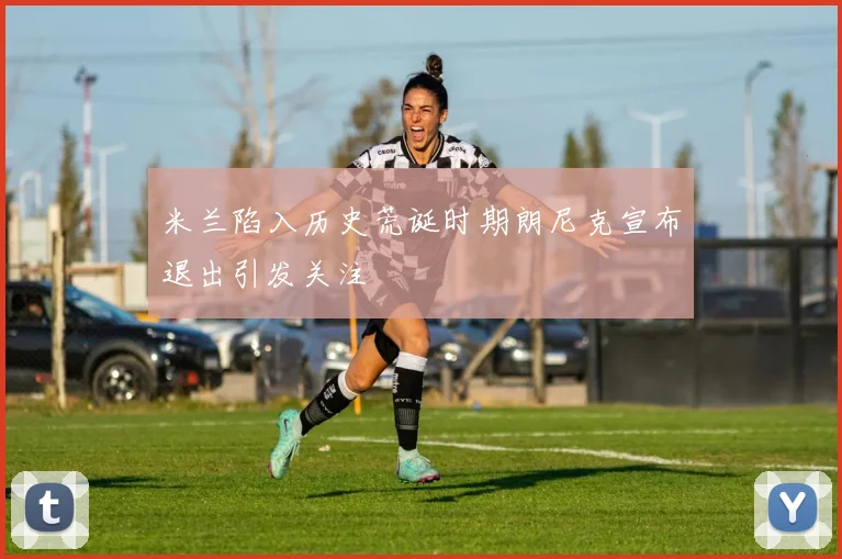 米兰陷入历史荒诞时期朗尼克宣布退出引发关注