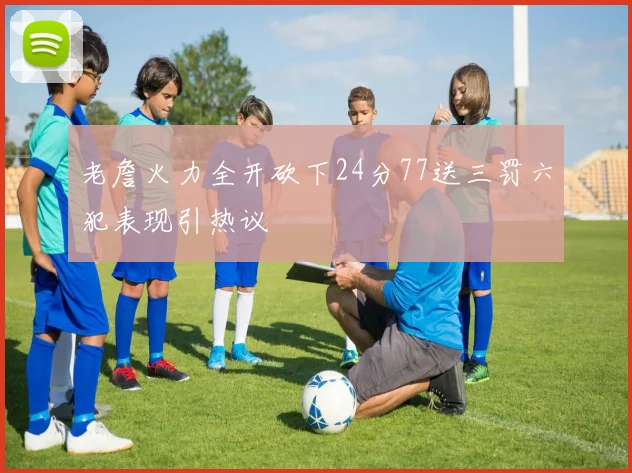 老詹火力全开砍下24分77送三罚六犯表现引热议
