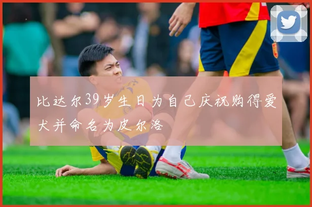 比达尔39岁生日为自己庆祝购得爱犬并命名为皮尔洛