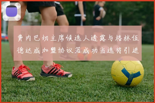 费内巴切主席候选人透露与格林伍德达成加盟协议若成功当选将引进他