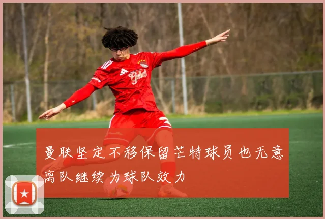 曼联坚定不移保留芒特球员也无意离队继续为球队效力