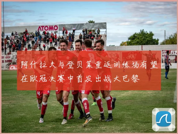 阿什拉夫与登贝莱重返训练场有望在欧冠决赛中首发出战大巴黎