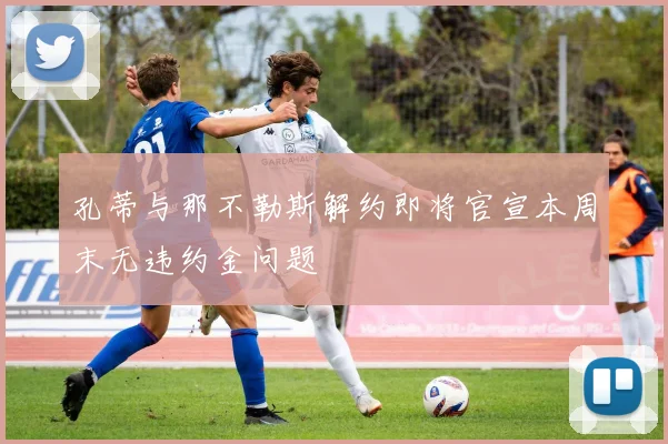 孔蒂与那不勒斯解约即将官宣本周末无违约金问题