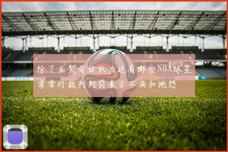 除了东契奇你认为还有哪些NBA球星常常对裁判判罚表示不满和抱怨