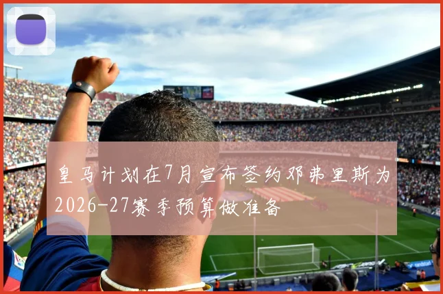 皇马计划在7月宣布签约邓弗里斯为2026-27赛季预算做准备