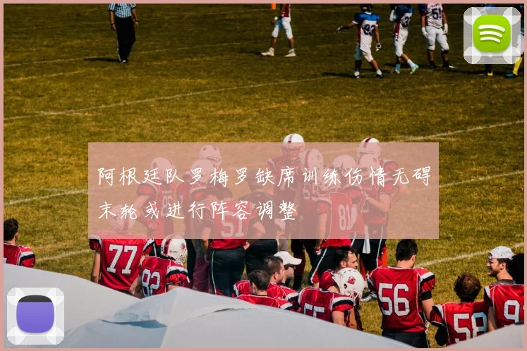 阿根廷队罗梅罗缺席训练伤情无碍末轮或进行阵容调整