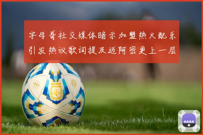 字母哥社交媒体暗示加盟热火配乐引发热议歌词提及迈阿密更上一层楼